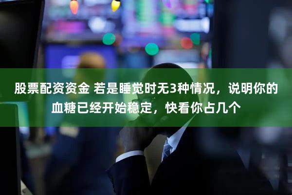 股票配资资金 若是睡觉时无3种情况，说明你的血糖已经开始稳定，快看你占几个