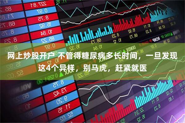 网上炒股开户 不管得糖尿病多长时间，一旦发现这4个异样，别马虎，赶紧就医