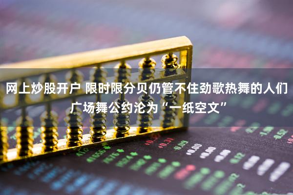 网上炒股开户 限时限分贝仍管不住劲歌热舞的人们 广场舞公约沦为“一纸空文”