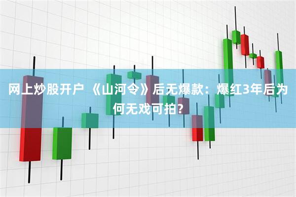 网上炒股开户 《山河令》后无爆款：爆红3年后为何无戏可拍？