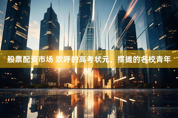 股票配资市场 欢呼的高考状元，摆摊的名校青年