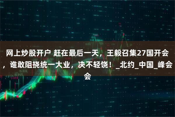网上炒股开户 赶在最后一天，王毅召集27国开会，谁敢阻挠统一大业，决不轻饶！_北约_中国_峰会