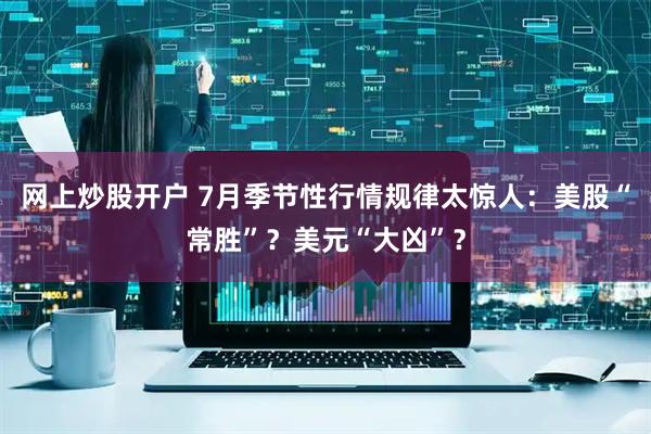 网上炒股开户 7月季节性行情规律太惊人：美股“常胜”？美元“大凶”？