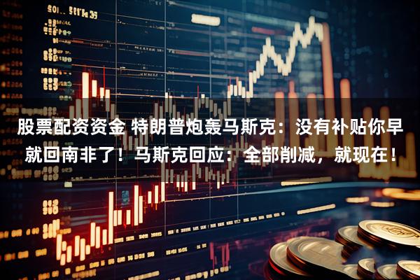 股票配资资金 特朗普炮轰马斯克：没有补贴你早就回南非了！马斯克回应：全部削减，就现在！