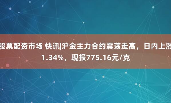 股票配资市场 快讯|沪金主力合约震荡走高，日内上涨1.34%，现报775.16元/克