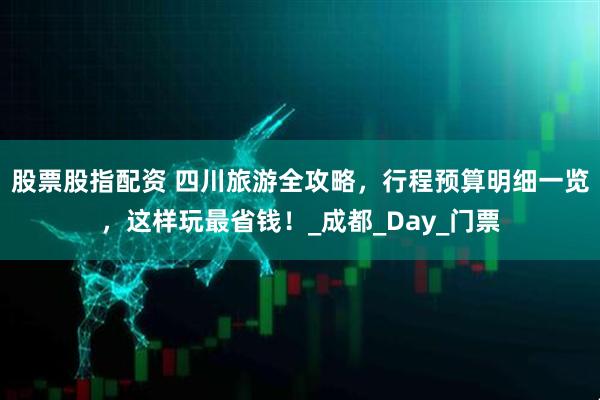 股票股指配资 四川旅游全攻略，行程预算明细一览，这样玩最省钱！_成都_Day_门票