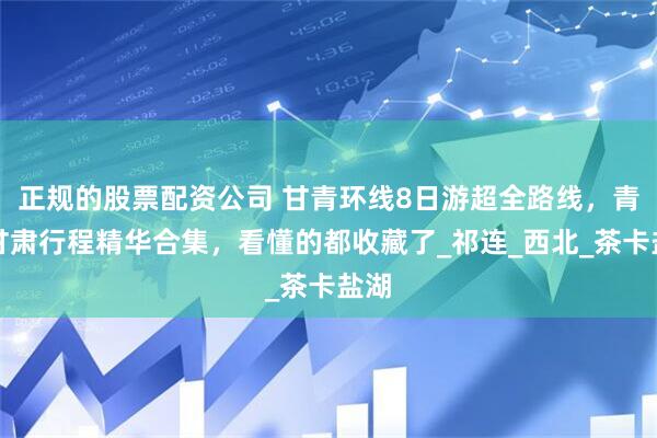 正规的股票配资公司 甘青环线8日游超全路线，青海甘肃行程精华合集，看懂的都收藏了_祁连_西北_茶卡盐湖
