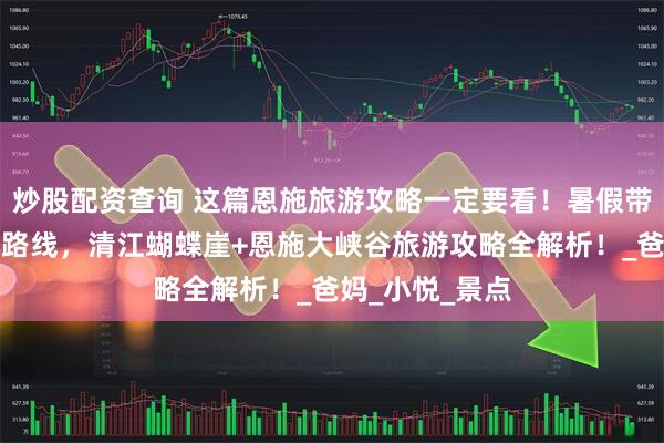 炒股配资查询 这篇恩施旅游攻略一定要看！暑假带父母出游必玩路线，清江蝴蝶崖+恩施大峡谷旅游攻略全解析！_爸妈_小悦_景点