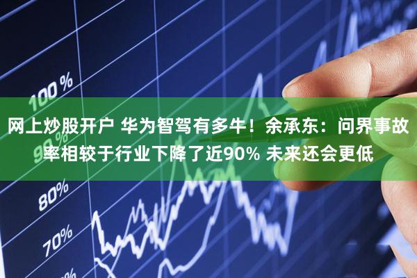 网上炒股开户 华为智驾有多牛！余承东：问界事故率相较于行业下降了近90% 未来还会更低