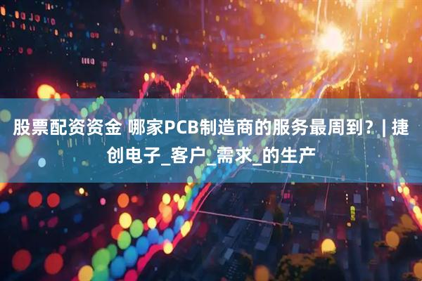 股票配资资金 哪家PCB制造商的服务最周到？| 捷创电子_客户_需求_的生产