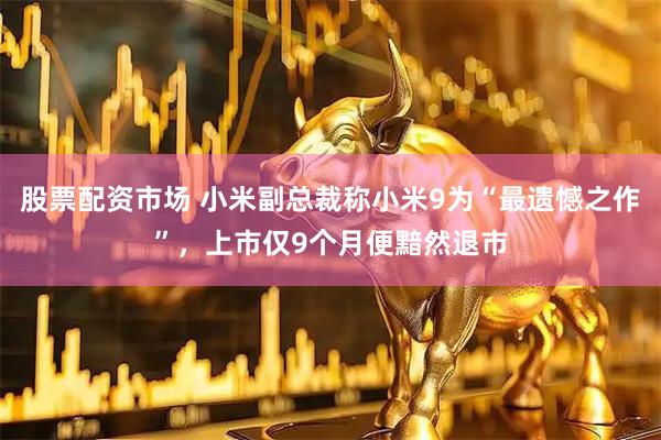 股票配资市场 小米副总裁称小米9为“最遗憾之作”，上市仅9个月便黯然退市