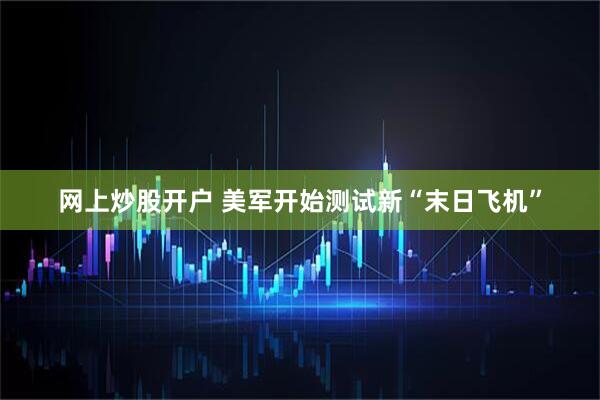 网上炒股开户 美军开始测试新“末日飞机”