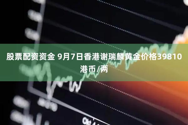 股票配资资金 9月7日香港谢瑞麟黄金价格39810港币/两