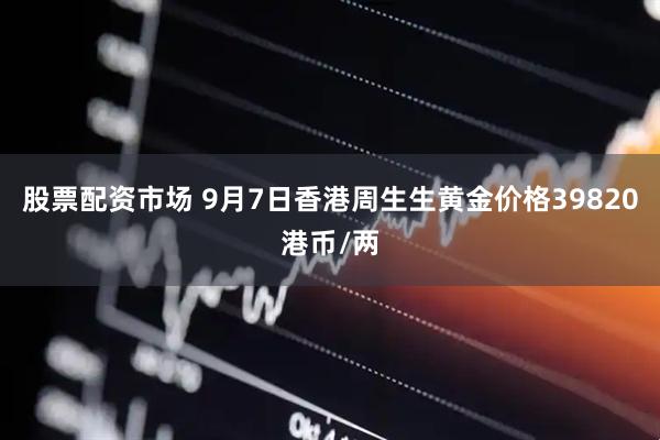 股票配资市场 9月7日香港周生生黄金价格39820港币/两