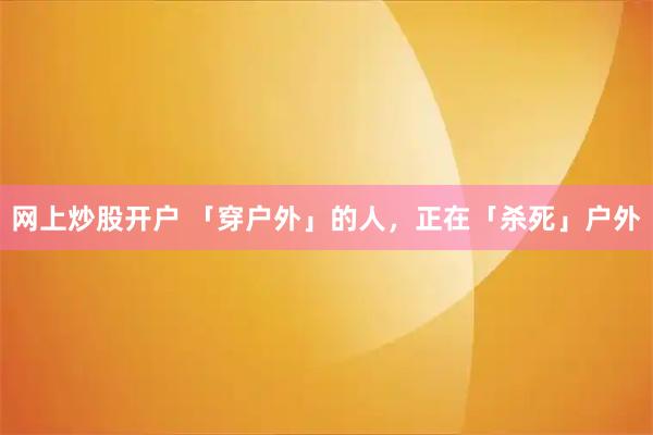 网上炒股开户 「穿户外」的人，正在「杀死」户外