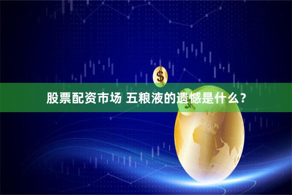股票配资市场 五粮液的遗憾是什么？