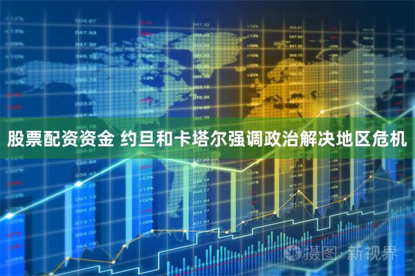 股票配资资金 约旦和卡塔尔强调政治解决地区危机