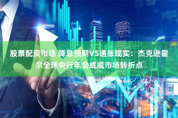 股票配资市场 降息预期VS通胀现实：杰克逊霍尔全球央行年会或成市场转折点