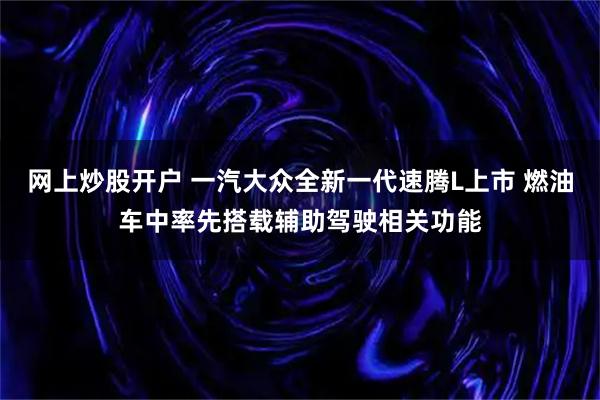 网上炒股开户 一汽大众全新一代速腾L上市 燃油车中率先搭载辅助驾驶相关功能