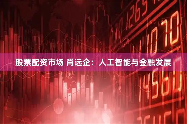 股票配资市场 肖远企：人工智能与金融发展