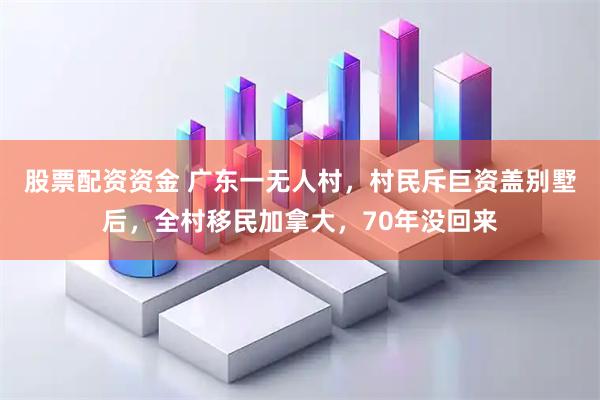 股票配资资金 广东一无人村，村民斥巨资盖别墅后，全村移民加拿大，70年没回来