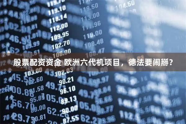 股票配资资金 欧洲六代机项目，德法要闹掰？