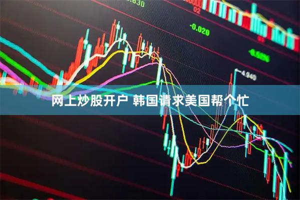网上炒股开户 韩国请求美国帮个忙