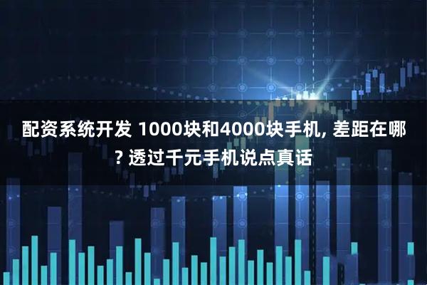 配资系统开发 1000块和4000块手机, 差距在哪? 透过千元手机说点真话