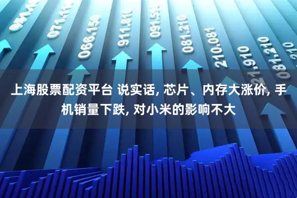 上海股票配资平台 说实话, 芯片、内存大涨价, 手机销量下跌, 对小米的影响不大