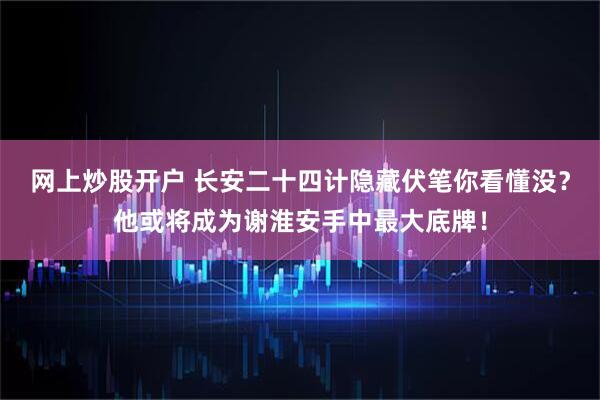 网上炒股开户 长安二十四计隐藏伏笔你看懂没？他或将成为谢淮安手中最大底牌！