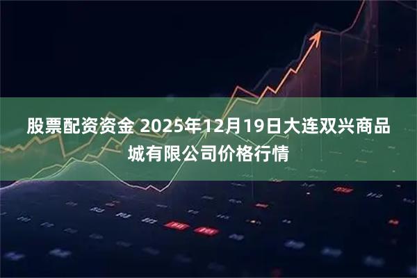 股票配资资金 2025年12月19日大连双兴商品城有限公司价格行情