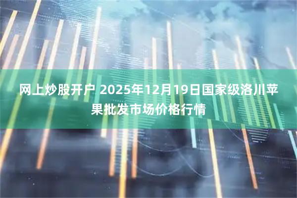 网上炒股开户 2025年12月19日国家级洛川苹果批发市场价格行情