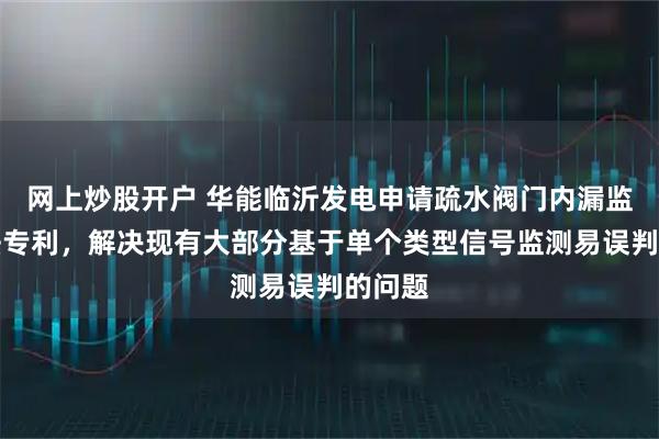 网上炒股开户 华能临沂发电申请疏水阀门内漏监测方法专利，解决现有大部分基于单个类型信号监测易误判的问题
