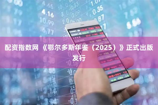 配资指数网 《鄂尔多斯年鉴（2025）》正式出版发行