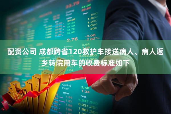 配资公司 成都跨省120救护车接送病人、病人返乡转院用车的收费标准如下