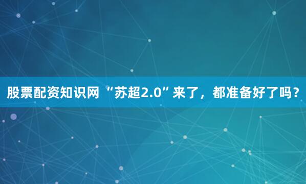 股票配资知识网 “苏超2.0”来了，都准备好了吗？