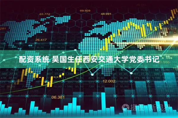 配资系统 吴国生任西安交通大学党委书记