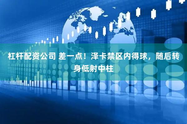 杠杆配资公司 差一点！泽卡禁区内得球，随后转身低射中柱