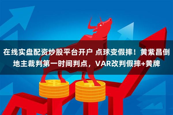 在线实盘配资炒股平台开户 点球变假摔！黄紫昌倒地主裁判第一时间判点，VAR改判假摔+黄牌