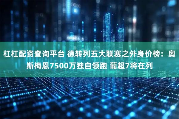 杠杠配资查询平台 德转列五大联赛之外身价榜：奥斯梅恩7500万独自领跑 葡超7将在列