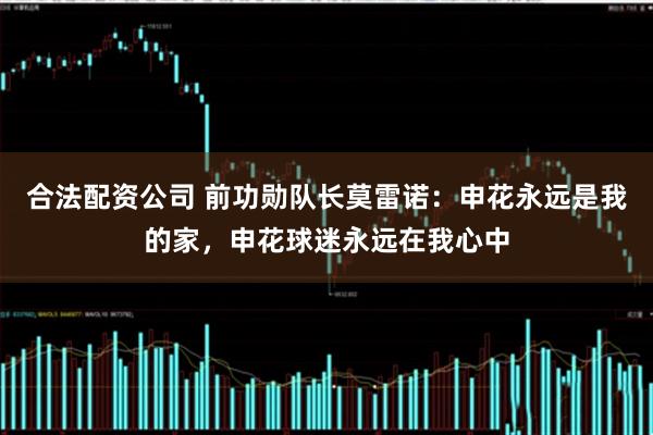 合法配资公司 前功勋队长莫雷诺：申花永远是我的家，申花球迷永远在我心中