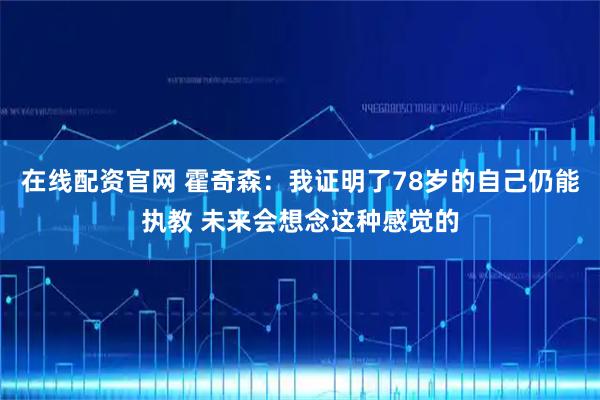 在线配资官网 霍奇森：我证明了78岁的自己仍能执教 未来会想念这种感觉的