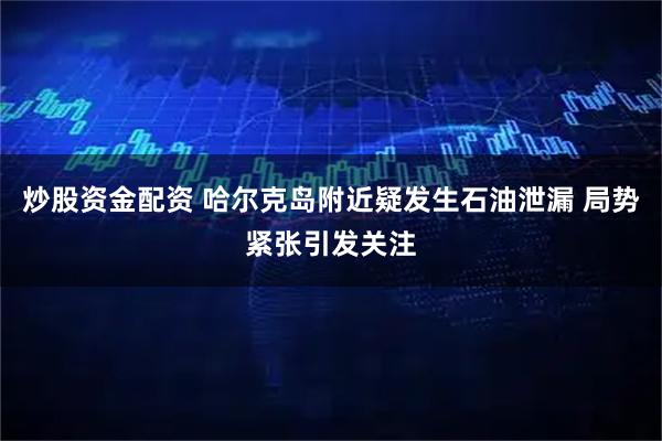 炒股资金配资 哈尔克岛附近疑发生石油泄漏 局势紧张引发关注