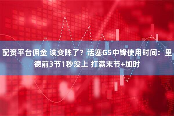 配资平台佣金 该变阵了？活塞G5中锋使用时间：里德前3节1秒没上 打满末节+加时