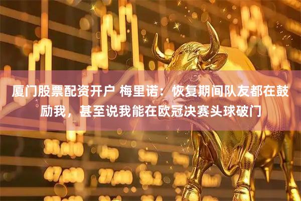 厦门股票配资开户 梅里诺：恢复期间队友都在鼓励我，甚至说我能在欧冠决赛头球破门