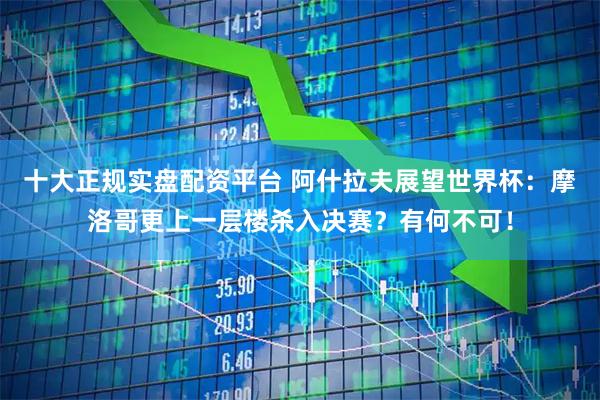 十大正规实盘配资平台 阿什拉夫展望世界杯：摩洛哥更上一层楼杀入决赛？有何不可！