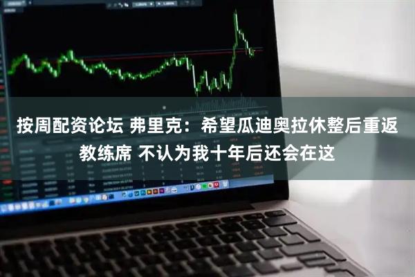 按周配资论坛 弗里克：希望瓜迪奥拉休整后重返教练席 不认为我十年后还会在这