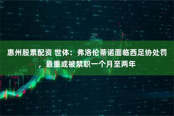 惠州股票配资 世体：弗洛伦蒂诺面临西足协处罚，最重或被禁职一个月至两年