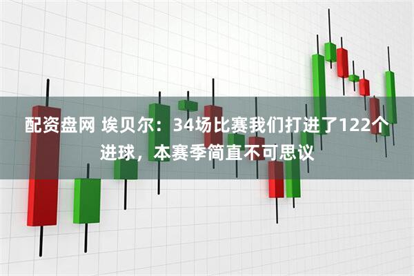 配资盘网 埃贝尔：34场比赛我们打进了122个进球，本赛季简直不可思议