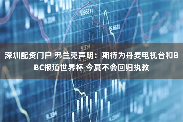 深圳配资门户 弗兰克声明：期待为丹麦电视台和BBC报道世界杯 今夏不会回归执教